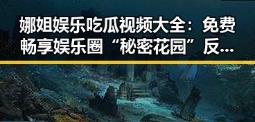 娜姐娱乐吃瓜视频大全:免费畅享娱乐圈“秘密花园”反差背后隐藏的玄机