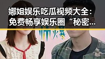 娜姐娱乐吃瓜视频大全:免费畅享娱乐圈“秘密花园”反差背后隐藏的玄机