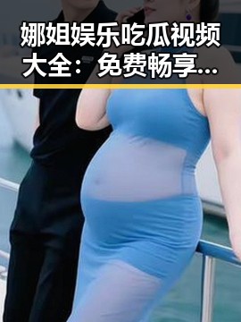 娜姐娱乐吃瓜视频大全:免费畅享娱乐圈“秘密花园”反差背后隐藏的玄机