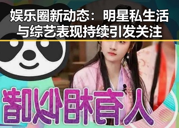 娱乐圈新动态:明星私生活与综艺表现持续引发关注