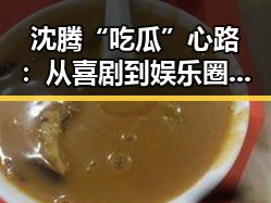 沈腾“吃瓜”心路：从喜剧到娱乐圈“吃瓜群众”的转变引热议