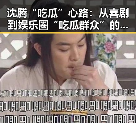 沈腾“吃瓜”心路:从喜剧到娱乐圈“吃瓜群众”的转变引热议