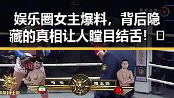 娱乐圈女主爆料，背后隐藏的真相让人瞠目结舌！🤯