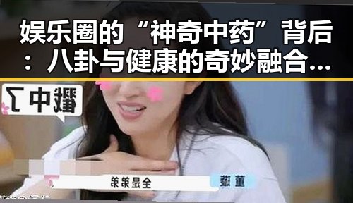 娱乐圈的“神奇中药”背后：八卦与健康的奇妙融合🤔✨