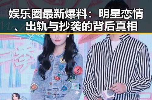 娱乐圈最新爆料：明星恋情、出轨与抄袭的背后真相
