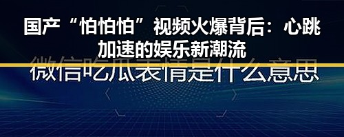 国产“怕怕怕”视频火爆背后：心跳加速的娱乐新潮流